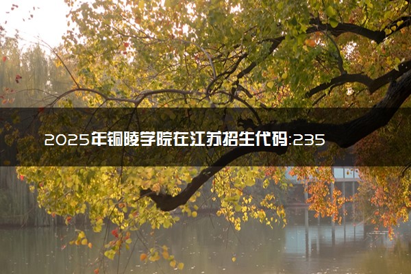 2025年铜陵学院在江苏招生代码：2356 专业代码及报考指南