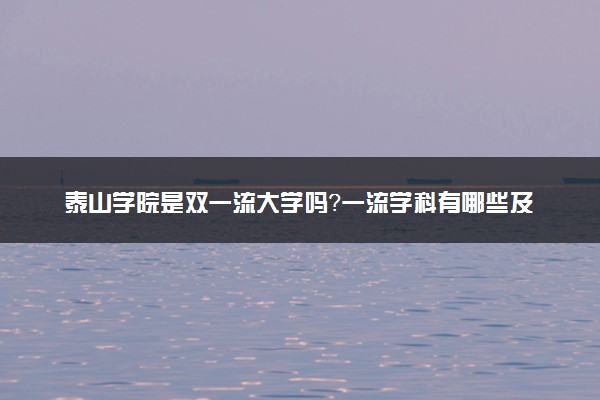 泰山学院是双一流大学吗？一流学科有哪些及历年分数线位次