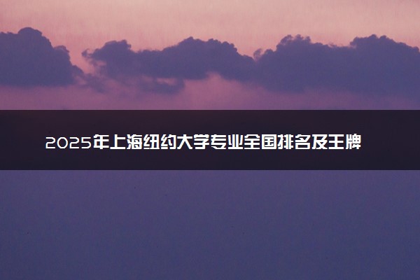 2025年上海纽约大学专业全国排名及王牌专业有哪些