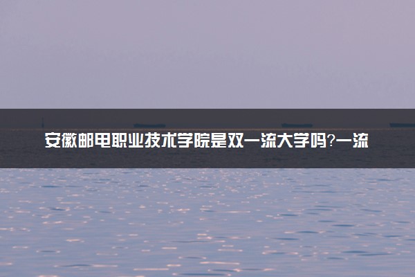 安徽邮电职业技术学院是双一流大学吗？一流学科有哪些及历年分数线位次