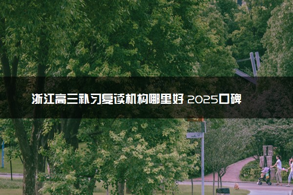浙江高三补习复读机构哪里好 2025口碑排名学校推荐