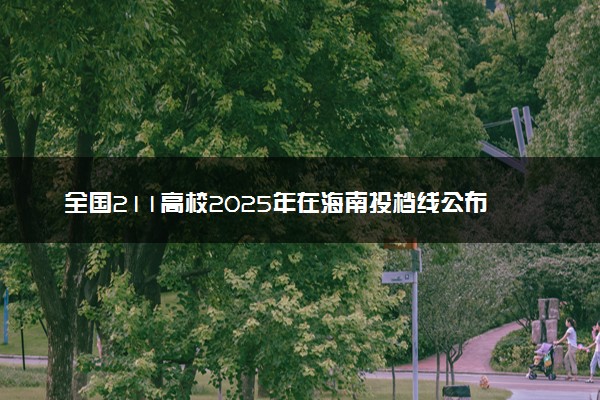 全国211高校2025年在海南投档线公布 最低分是多少