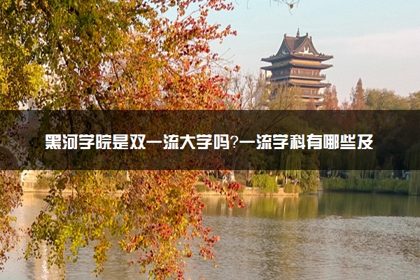 黑河学院是双一流大学吗？一流学科有哪些及历年分数线位次