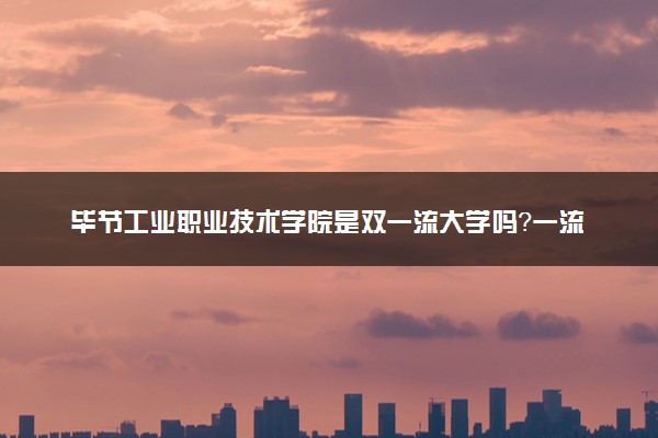 毕节工业职业技术学院是双一流大学吗？一流学科有哪些及历年分数线位次