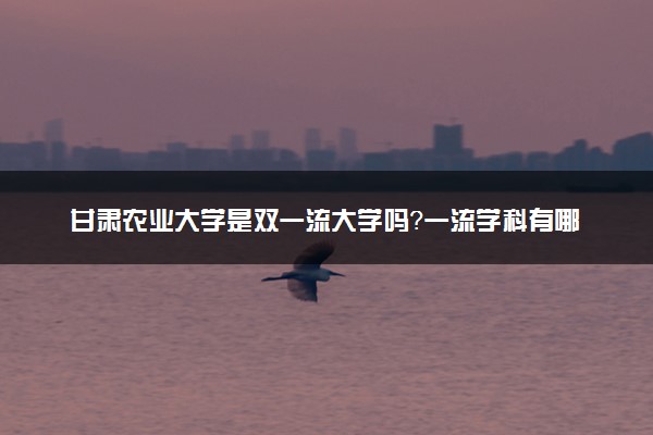 甘肃农业大学是双一流大学吗？一流学科有哪些及历年分数线位次