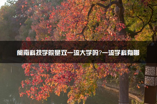 闽南科技学院是双一流大学吗？一流学科有哪些及历年分数线位次