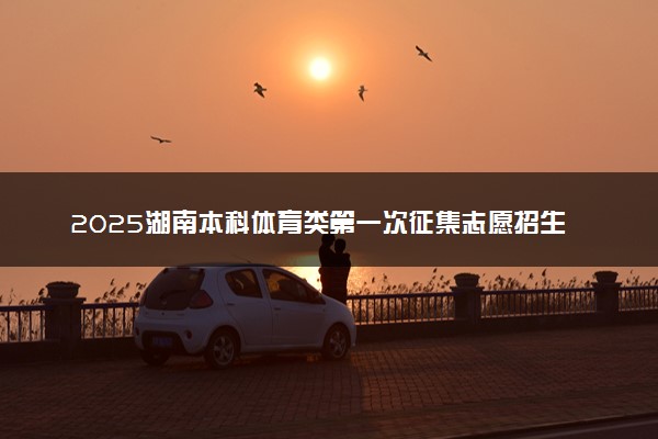 2025湖南本科体育类第一次征集志愿招生计划 附补录院校名单汇总