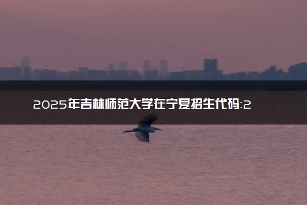 2025年吉林师范大学在宁夏招生代码：2225 专业代码及报考指南