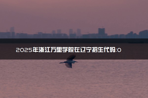 2025年浙江万里学院在辽宁招生代码：0876 专业代码及报考指南