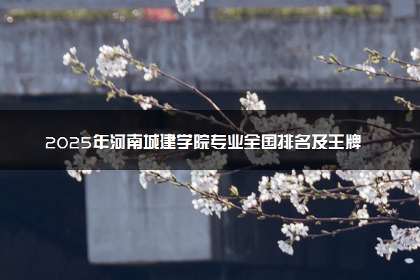 2025年河南城建学院专业全国排名及王牌专业有哪些