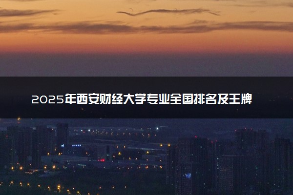 2025年西安财经大学专业全国排名及王牌专业有哪些
