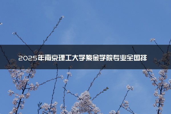 2025年南京理工大学紫金学院专业全国排名及王牌专业有哪些
