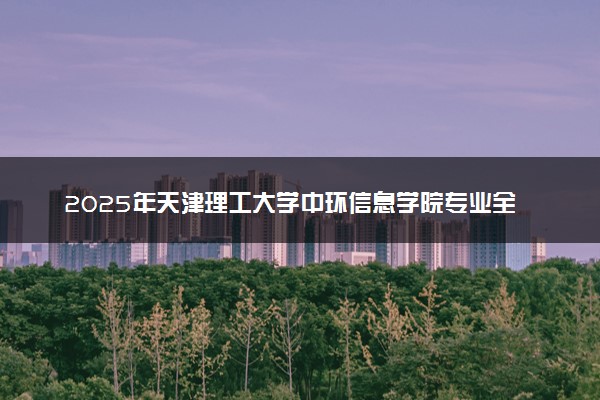2025年天津理工大学中环信息学院专业全国排名及王牌专业有哪些