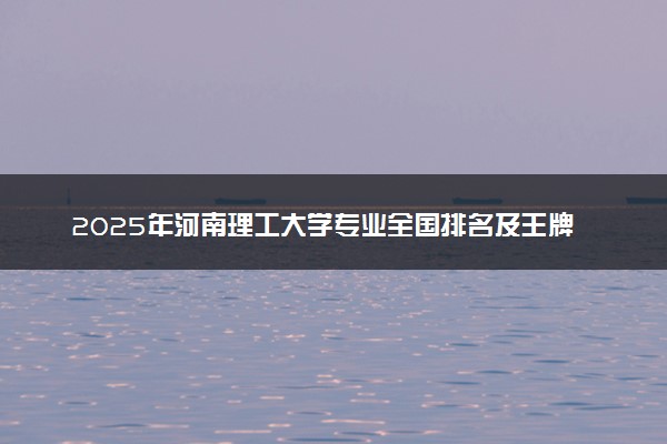 2025年河南理工大学专业全国排名及王牌专业有哪些
