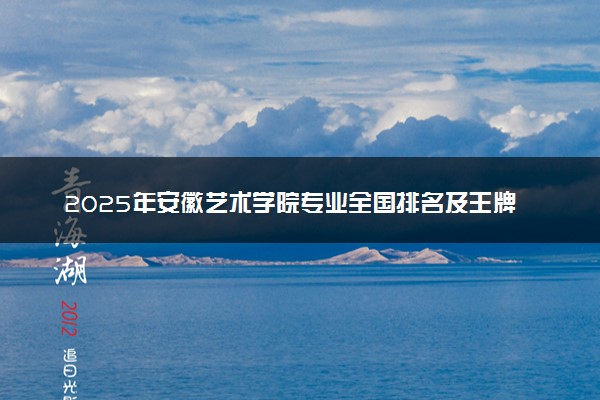 2025年安徽艺术学院专业全国排名及王牌专业有哪些