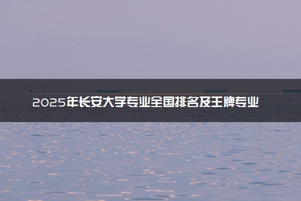 2025年长安大学专业全国排名及王牌专业有哪些