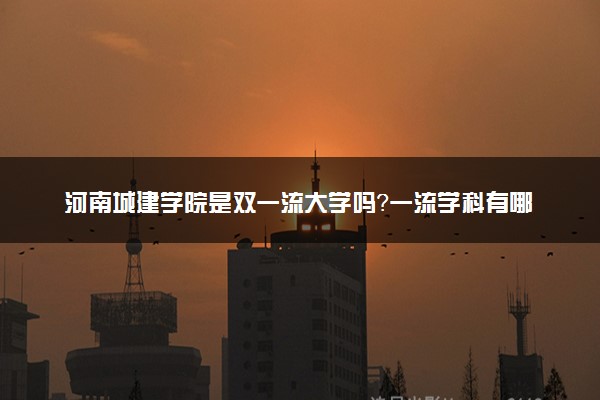 河南城建学院是双一流大学吗？一流学科有哪些及历年分数线位次