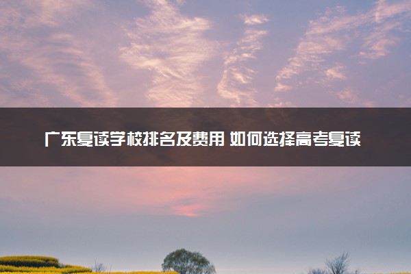 广东复读学校排名及费用 如何选择高考复读学校