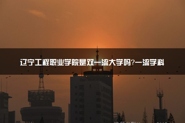 辽宁工程职业学院是双一流大学吗？一流学科有哪些及历年分数线位次