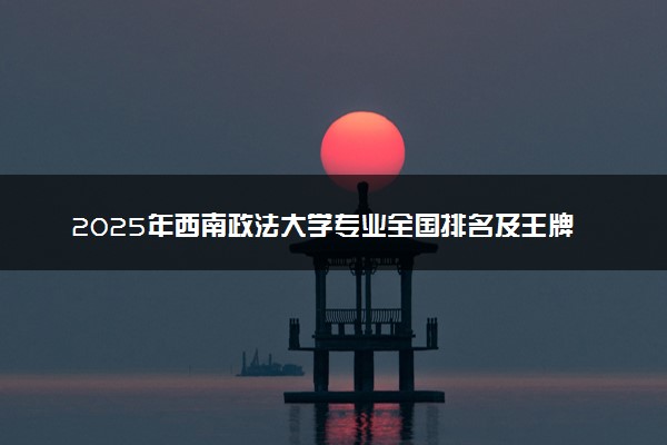 2025年西南政法大学专业全国排名及王牌专业有哪些