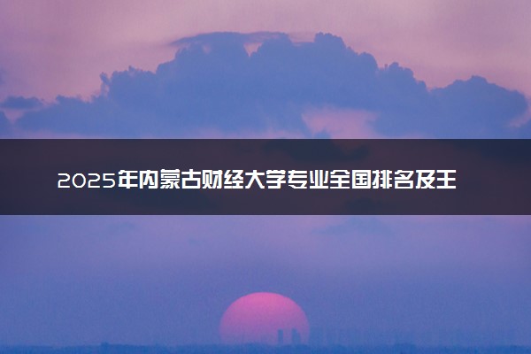 2025年内蒙古财经大学专业全国排名及王牌专业有哪些