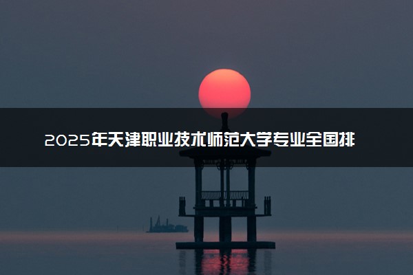 2025年天津职业技术师范大学专业全国排名及王牌专业有哪些