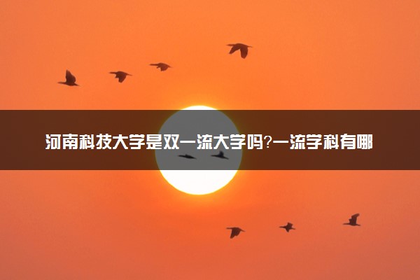 河南科技大学是双一流大学吗？一流学科有哪些及历年分数线位次