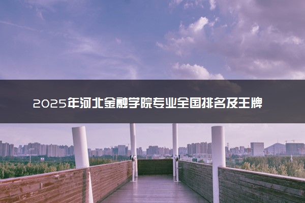 2025年河北金融学院专业全国排名及王牌专业有哪些