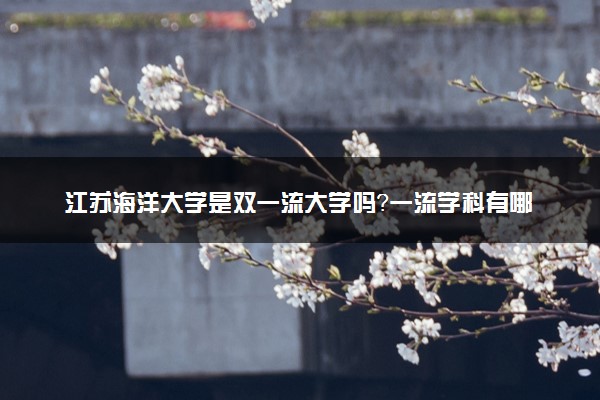江苏海洋大学是双一流大学吗？一流学科有哪些及历年分数线位次
