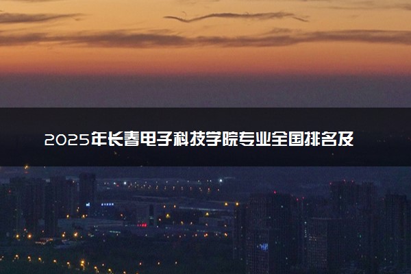 2025年长春电子科技学院专业全国排名及王牌专业有哪些
