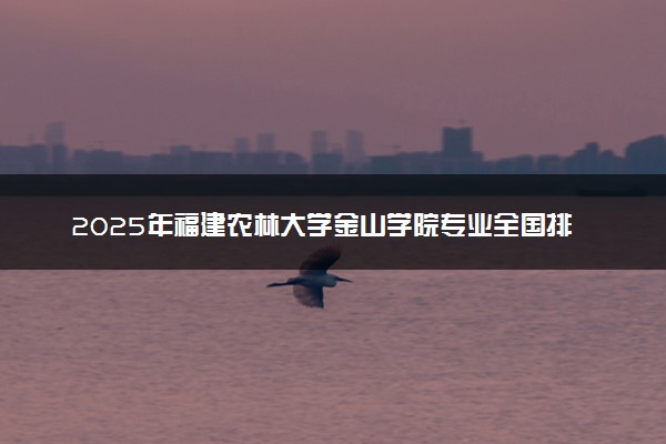 2025年福建农林大学金山学院专业全国排名及王牌专业有哪些