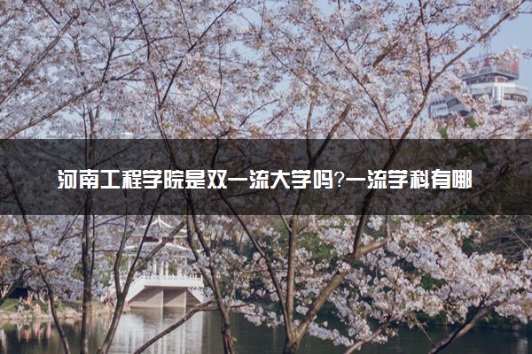 河南工程学院是双一流大学吗？一流学科有哪些及历年分数线位次