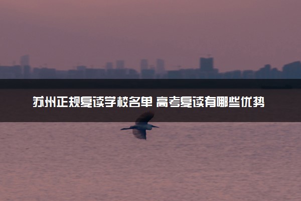 苏州正规复读学校名单 高考复读有哪些优势