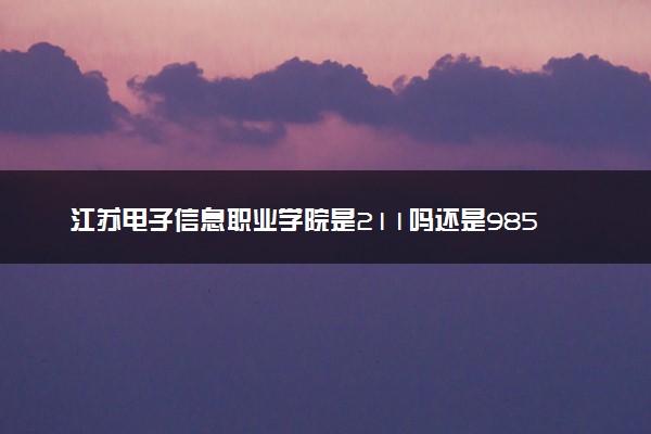 江苏电子信息职业学院是211吗还是985 怎么样值得读吗及学长学姐评价