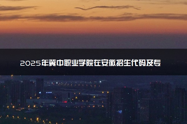 2025年冀中职业学院在安徽招生代码及专业代码 冀中职业学院安徽代码是多少？怎么查询？