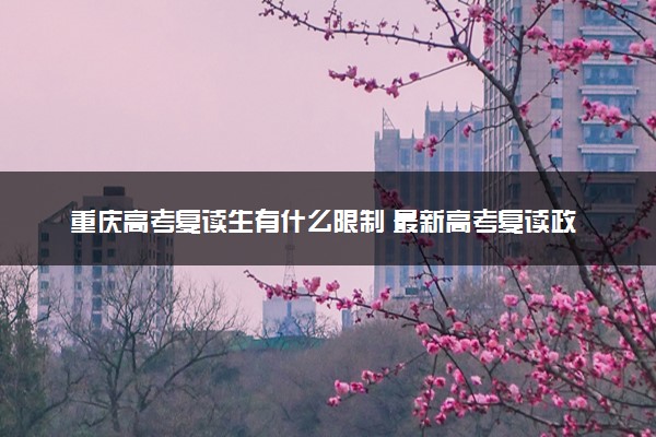重庆高考复读生有什么限制 最新高考复读政策解读