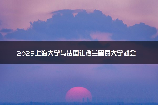 2025上海大学与法国让穆兰里昂大学社会学硕士国际知名度