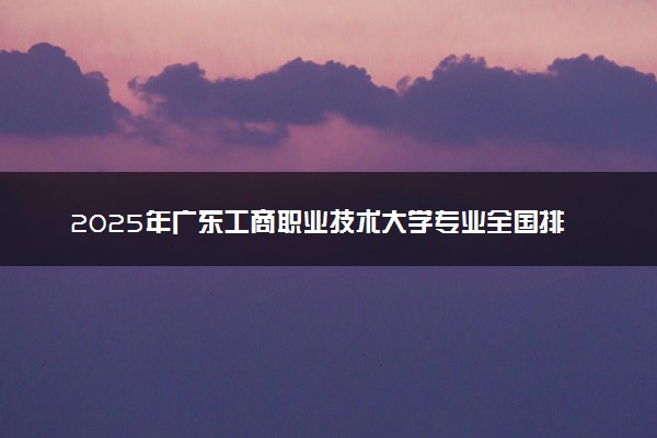 2025年广东工商职业技术大学专业全国排名及王牌专业有哪些