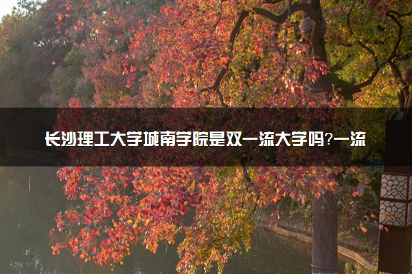 长沙理工大学城南学院是双一流大学吗？一流学科有哪些及历年分数线位次