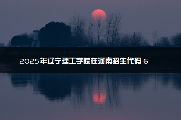 2025年辽宁理工学院在河南招生代码：6654 专业代码及报考指南