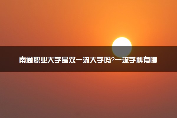 南通职业大学是双一流大学吗？一流学科有哪些及历年分数线位次