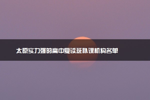 太原实力强的高中复读班补课机构名单