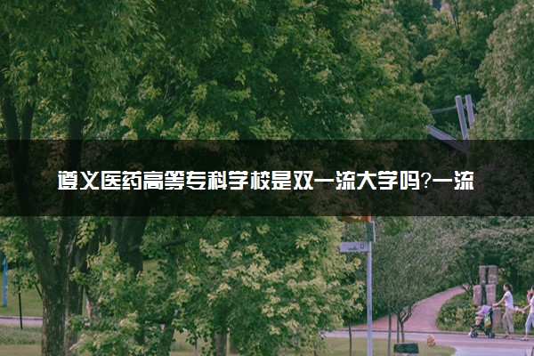 遵义医药高等专科学校是双一流大学吗？一流学科有哪些及历年分数线位次