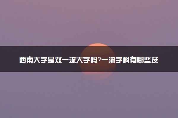 西南大学是双一流大学吗？一流学科有哪些及历年分数线位次