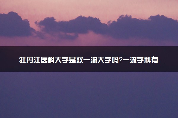 牡丹江医科大学是双一流大学吗？一流学科有哪些及历年分数线位次