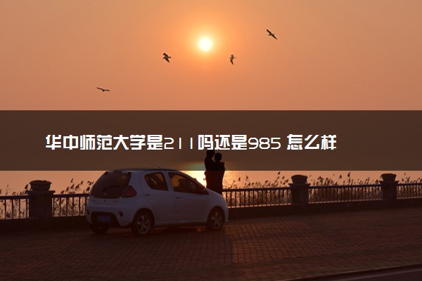 华中师范大学是211吗还是985 怎么样值得读吗及学长学姐评价