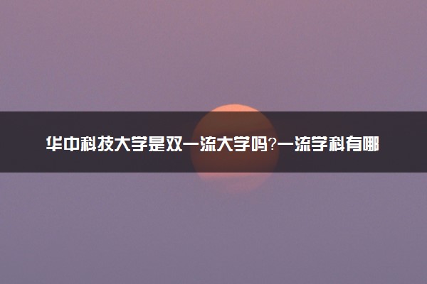 华中科技大学是双一流大学吗？一流学科有哪些及历年分数线位次