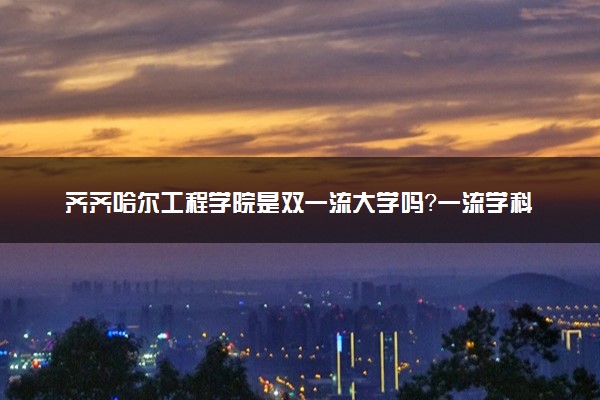 齐齐哈尔工程学院是双一流大学吗？一流学科有哪些及历年分数线位次