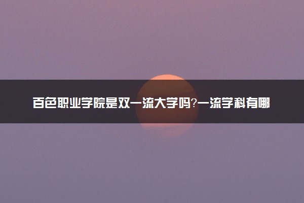 百色职业学院是双一流大学吗？一流学科有哪些及历年分数线位次