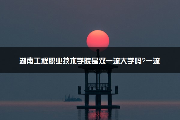 湖南工程职业技术学院是双一流大学吗？一流学科有哪些及历年分数线位次